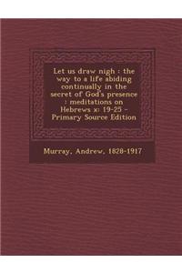 Let Us Draw Nigh: The Way to a Life Abiding Continually in the Secret of God's Presence: Meditations on Hebrews X: 19-25