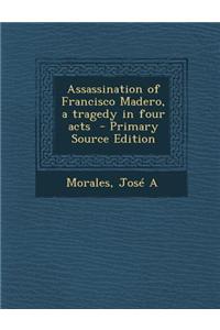 Assassination of Francisco Madero, a Tragedy in Four Acts - Primary Source Edition