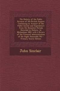 The History of the Public Revenue of the British Empire: Containing an Account of the Public Income and Expenditure from the Remotest Periods Recorded in History, to Michaelmas 1802; With a Review of the Financial Administration of the Right Honora