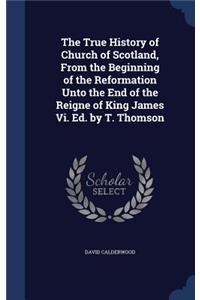 The True History of Church of Scotland, From the Beginning of the Reformation Unto the End of the Reigne of King James Vi. Ed. by T. Thomson