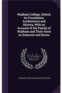 Wadham College, Oxford, Its Foundation, Architecture and History, with an Account of the Family of Wadham and Their Seats in Somerset and Devon