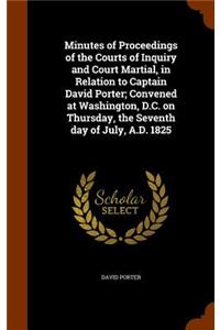 Minutes of Proceedings of the Courts of Inquiry and Court Martial, in Relation to Captain David Porter; Convened at Washington, D.C. on Thursday, the Seventh day of July, A.D. 1825