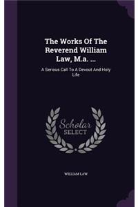 The Works Of The Reverend William Law, M.a. ...: A Serious Call To A Devout And Holy Life