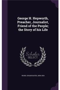George H. Hepworth, Preacher, Journalist, Friend of the People; The Story of His Life