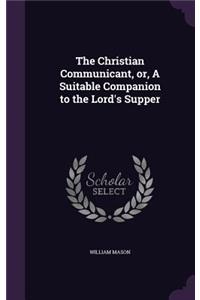 The Christian Communicant, or, A Suitable Companion to the Lord's Supper