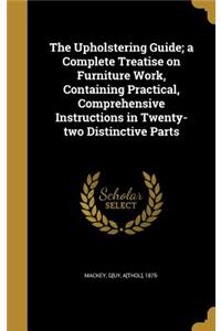 The Upholstering Guide; a Complete Treatise on Furniture Work, Containing Practical, Comprehensive Instructions in Twenty-two Distinctive Parts