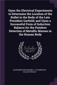 Upon the Electrical Experiments to Determine the Location of the Bullet in the Body of the Late President Garfield; and Upon a Successful Form of Induction Balance for the Painless Detection of Metallic Masses in the Human Body