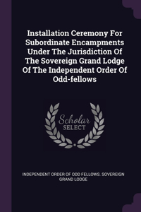 Installation Ceremony For Subordinate Encampments Under The Jurisdiction Of The Sovereign Grand Lodge Of The Independent Order Of Odd-fellows