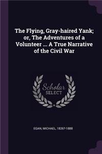 Flying, Gray-haired Yank; or, The Adventures of a Volunteer ... A True Narrative of the Civil War
