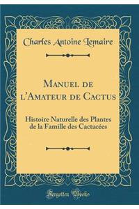 Manuel de l'Amateur de Cactus: Histoire Naturelle Des Plantes de la Famille Des Cactacï¿½es (Classic Reprint)