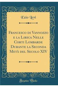 Francesco Di Vannozzo E La Lirica Nelle Corti Lombarde Durante La Seconda MetÃ  del Secolo XIV (Classic Reprint)