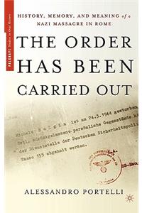 The Order Has Been Carried Out: History, Memory, and Meaning of a Nazi Massacre in Rome: History, Memory, and Meaning of a Nazi Massacre in Rome