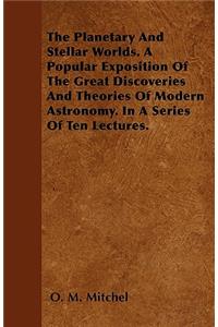 The Planetary And Stellar Worlds. A Popular Exposition Of The Great Discoveries And Theories Of Modern Astronomy. In A Series Of Ten Lectures.