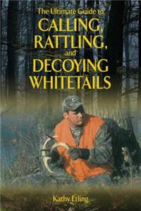 Ultimate Guide to Calling, Rattling, and Decoying Whitetails
