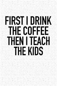 First I Drink the Coffee Then I Teach the Kids