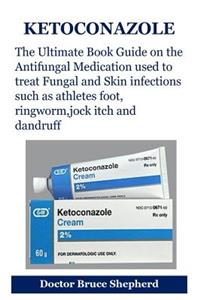 Ketoconazole: The Ultimate Book Guide on the Antifungal Medication Used to Treat Fungal and Skin Infections Such as Athletes Foot, Ringworm, Jock Itch and Dandruff