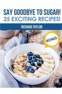 Say Goodbye to Sugar! 25 Exciting Recipes!