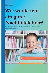 Wie werde ich ein guter Nachhilfelehrer?: Ein Ratgeber für alle, die Heranwachsende beim Lernen unterstützen wollen