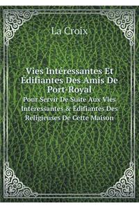 Vies Intéressantes Et Édifiantes Des Amis de Port-Royal Pour Servir de Suite Aux Vies Intéressantes & Édifiantes Des Religieuses de Cette Maison