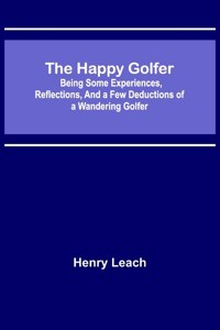 The Happy Golfer; Being Some Experiences, Reflections, and a Few Deductions of a Wandering Golfer