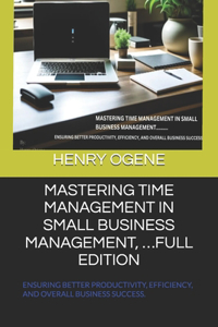 Mastering Time Management in Small Business Management, ...Full Edition