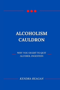Alcoholism Cauldron; Why You Ought to Quit Alcohol Ingestion.