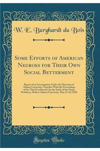 Some Efforts of American Negroes for Their Own Social Betterment: Report of an Investigation Under the Direction of Atlanta University; Together with the Proceedings of the Third Conference for the Study of the Negro Problems, Held at Atlanta Unive