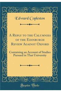 A Reply to the Calumnies of the Edinburgh Review Against Oxford: Containing an Account of Studies Pursued in That University (Classic Reprint)