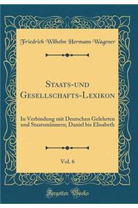 Staats-Und Gesellschafts-Lexikon, Vol. 6: In Verbindung Mit Deutschen Gelehrten Und StaatsmÃ¤nnern; Daniel Bis Elisabeth (Classic Reprint)