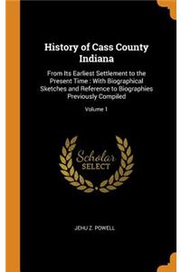 History of Cass County Indiana: From Its Earliest Settlement to the Present Time: With Biographical Sketches and Reference to Biographies Previously Compiled; Volume 1
