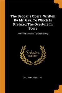 Beggar's Opera. Written By Mr. Gay. To Which Is Prefixed The Overture In Score: And The Musick To Each Song