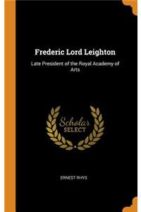 Frederic Lord Leighton: Late President of the Royal Academy of Arts