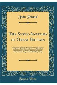 The State-Anatomy of Great Britain: Containing a Particular Account of Its Several Interests and Parties, Their Bent and Genius, and What Each of Them, with All the Rest of Europe, May Hope or Fear from the Reign and Family of King George