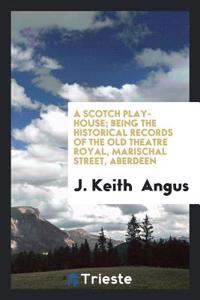 A Scotch play-house; being the historical records of the old Theatre Royal, Marischal Street, Aberdeen