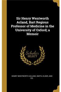 Sir Henry Wentworth Acland, Bart Regious Professor of Medicine in the University of Oxford; a Memoir