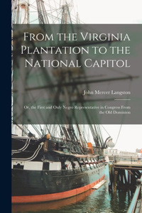 From the Virginia Plantation to the National Capitol; Or, the First and Only Negro Representative in Congress From the Old Dominion