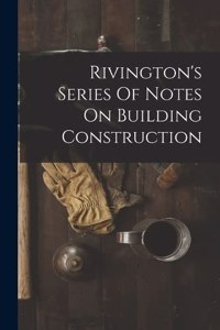 Rivington's Series Of Notes On Building Construction