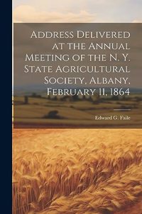 Address Delivered at the Annual Meeting of the N. Y. State Agricultural Society, Albany, February 11, 1864