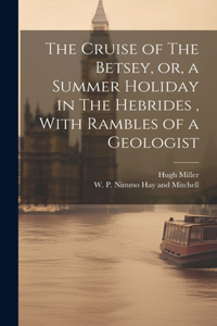 Cruise of The Betsey, or, a Summer Holiday in The Hebrides, With Rambles of a Geologist