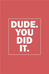 Dude. You Did It.