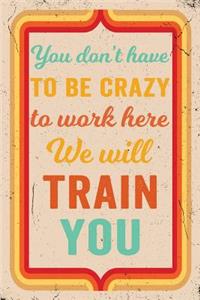 You Don't Have to Be Crazy to Work Here We Will Train You Journal Retro