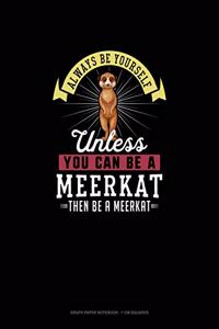 Always Be Yourself Unless You Can Be A Meerkat Then Be A Meerkat