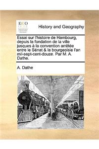 Essai Sur L'Histoire de Hambourg, Depuis La Fondation de La Ville Jusques La Convention Arrte Entre Le Snat & La Bourgeoisie L'An Mil-Sept-Cent-Douze. Par M. A. Dathe.