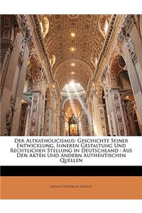 Der Altkatholicismus: Geschichte Seiner Entwicklung, Inneren Gestaltung Und Rechtlichen Stellung in Deutschland: Aus Den Akten Und Andern Authentischen Quellen: Geschichte Seiner Entwicklung, Inneren Gestaltung Und Rechtlichen Stellung in Deutschland: Aus Den Akten Und Andern Authentischen Quellen