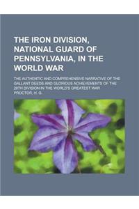 The Iron Division, National Guard of Pennsylvania, in the World War; The Authentic and Comprehensive Narrative of the Gallant Deeds and Glorious Achie