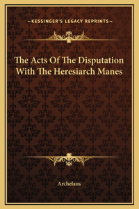 Acts Of The Disputation With The Heresiarch Manes