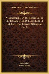 A Remembrance Of The Honors Due To The Life And Death Of Robert Earle Of Salisbury, Lord Treasurer Of England (1612)