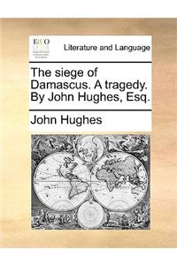 The siege of Damascus. A tragedy. By John Hughes, Esq.