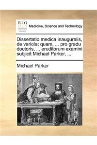 Dissertatio Medica Inauguralis, de Variola; Quam, ... Pro Gradu Doctoris, ... Eruditorum Examini Subjicit Michael Parker, ...