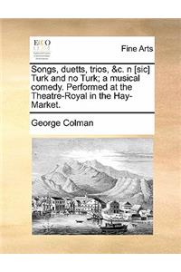 Songs, Duetts, Trios, &c. N [sic] Turk and No Turk; A Musical Comedy. Performed at the Theatre-Royal in the Hay-Market.